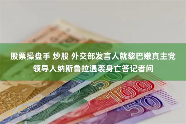 股票操盘手 炒股 外交部发言人就黎巴嫩真主党领导人纳斯鲁拉遇袭身亡答记者问