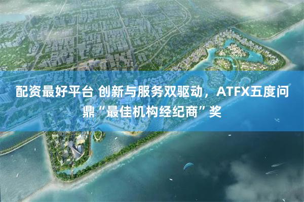 配资最好平台 创新与服务双驱动，ATFX五度问鼎“最佳机构经纪商”奖