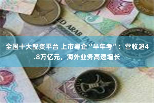 全国十大配资平台 上市粤企“半年考”：营收超4.8万亿元，海外业务高速增长