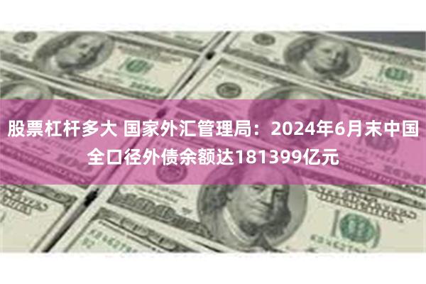 股票杠杆多大 国家外汇管理局：2024年6月末中国全口径外债余额达181399亿元