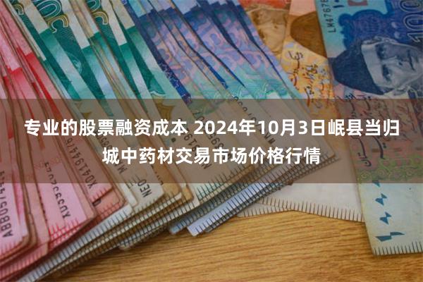 专业的股票融资成本 2024年10月3日岷县当归城中药材交易市场价格行情