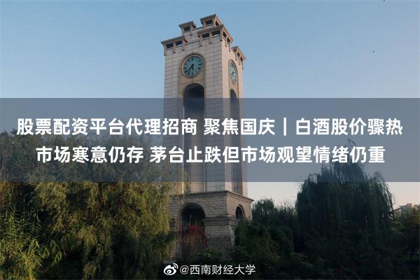 股票配资平台代理招商 聚焦国庆｜白酒股价骤热市场寒意仍存 茅台止跌但市场观望情绪仍重