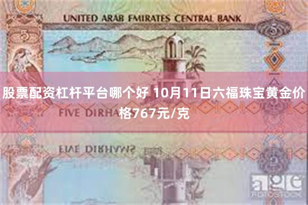 股票配资杠杆平台哪个好 10月11日六福珠宝黄金价格767元/克