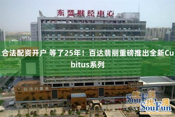 合法配资开户 等了25年！百达翡丽重磅推出全新Cubitus系列