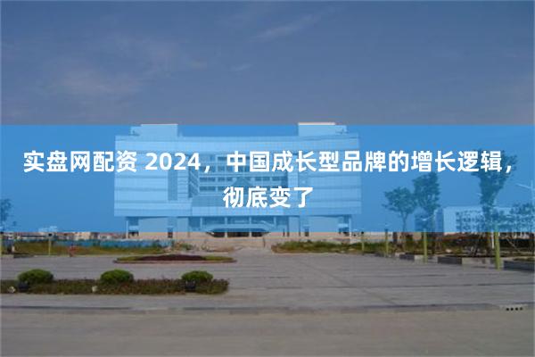 实盘网配资 2024，中国成长型品牌的增长逻辑，彻底变了