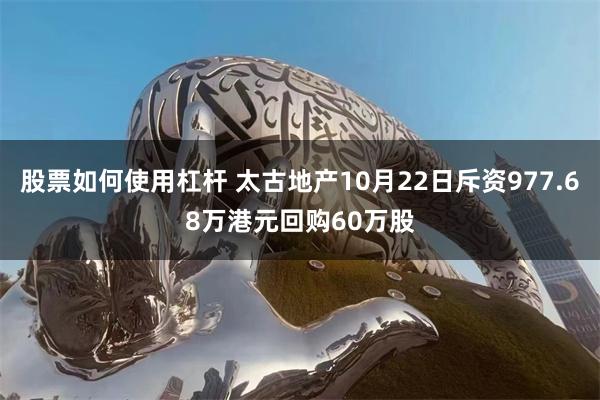 股票如何使用杠杆 太古地产10月22日斥资977.68万港元回购60万股