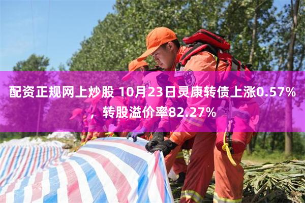 配资正规网上炒股 10月23日灵康转债上涨0.57%，转股溢价率82.27%