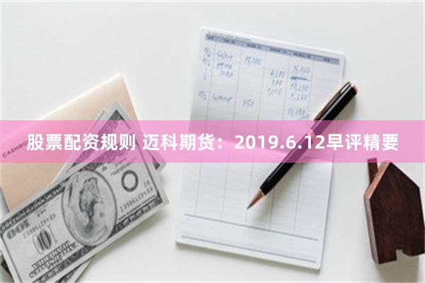 股票配资规则 迈科期货：2019.6.12早评精要