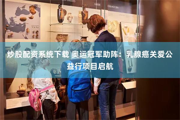 炒股配资系统下载 奥运冠军助阵：乳腺癌关爱公益行项目启航