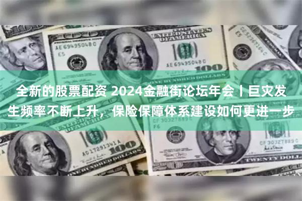 全新的股票配资 2024金融街论坛年会丨巨灾发生频率不断上升，保险保障体系建设如何更进一步