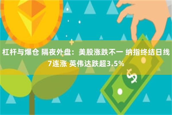 杠杆与爆仓 隔夜外盘：美股涨跌不一 纳指终结日线7连涨 英伟达跌超3.5%