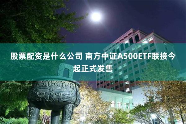 股票配资是什么公司 南方中证A500ETF联接今起正式发售