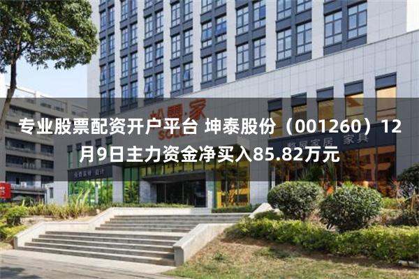 专业股票配资开户平台 坤泰股份（001260）12月9日主力资金净买入85.82万元