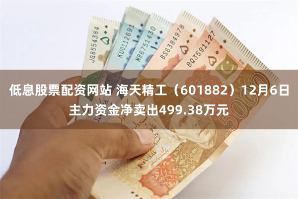 低息股票配资网站 海天精工（601882）12月6日主力资金净卖出499.38万元