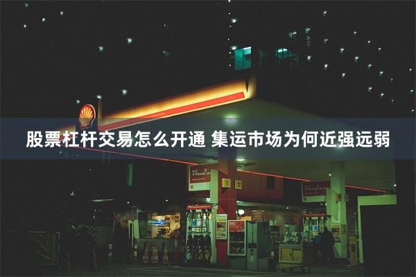 股票杠杆交易怎么开通 集运市场为何近强远弱