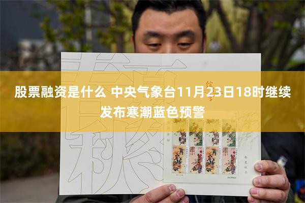 股票融资是什么 中央气象台11月23日18时继续发布寒潮蓝色预警