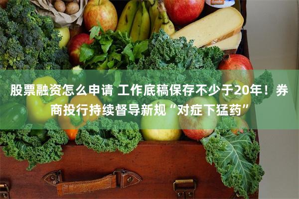 股票融资怎么申请 工作底稿保存不少于20年！券商投行持续督导新规“对症下猛药”