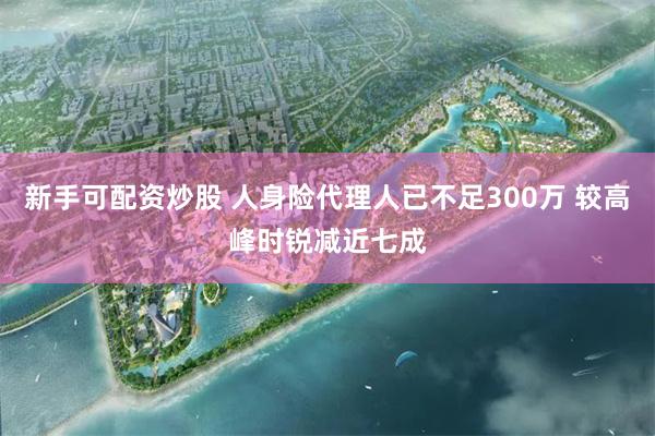 新手可配资炒股 人身险代理人已不足300万 较高峰时锐减近七成