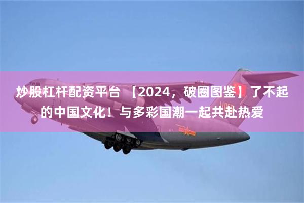 炒股杠杆配资平台 【2024，破圈图鉴】了不起的中国文化！与多彩国潮一起共赴热爱