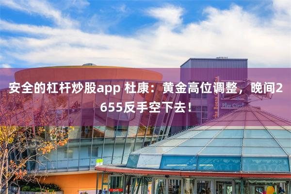 安全的杠杆炒股app 杜康：黄金高位调整，晚间2655反手空下去！