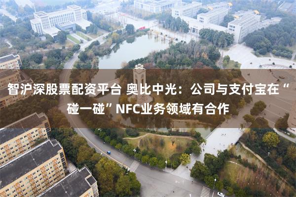 智沪深股票配资平台 奥比中光：公司与支付宝在“碰一碰”NFC业务领域有合作