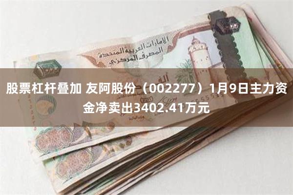 股票杠杆叠加 友阿股份（002277）1月9日主力资金净卖出3402.41万元