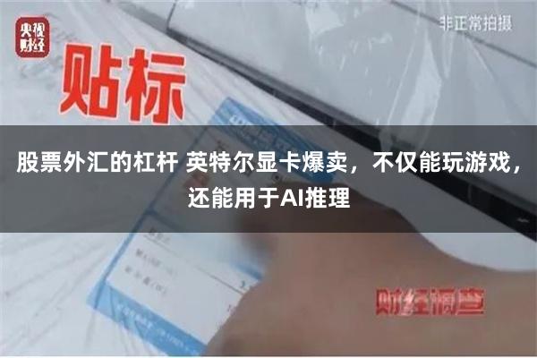 股票外汇的杠杆 英特尔显卡爆卖，不仅能玩游戏，还能用于AI推理