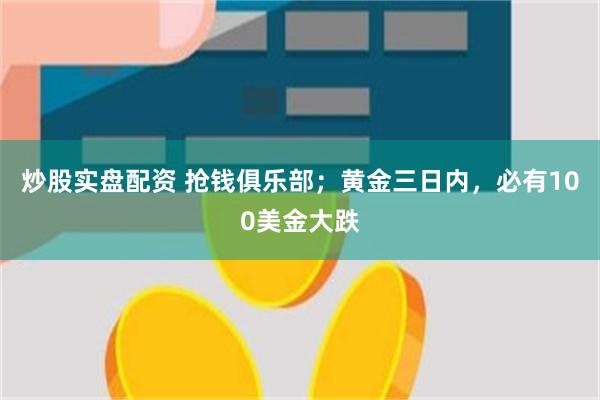 炒股实盘配资 抢钱俱乐部；黄金三日内，必有100美金大跌