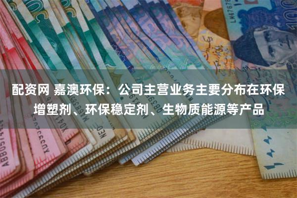 配资网 嘉澳环保：公司主营业务主要分布在环保增塑剂、环保稳定剂、生物质能源等产品