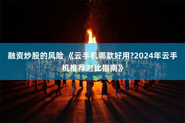 融资炒股的风险 《云手机哪款好用?2024年云手机推荐对比指南》