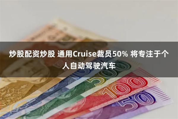 炒股配资炒股 通用Cruise裁员50% 将专注于个人自动驾驶汽车