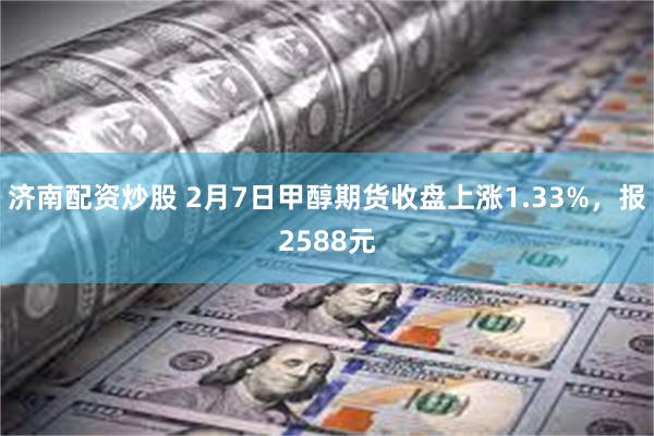 济南配资炒股 2月7日甲醇期货收盘上涨1.33%，报2588元