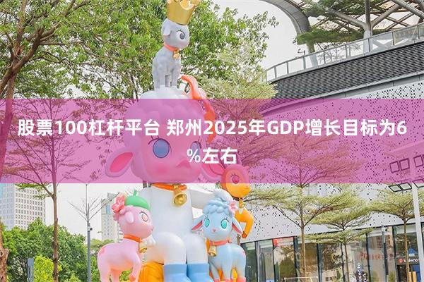 股票100杠杆平台 郑州2025年GDP增长目标为6%左右