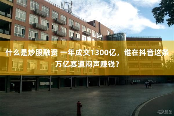 什么是炒股融资 一年成交1300亿，谁在抖音这条万亿赛道闷声赚钱？