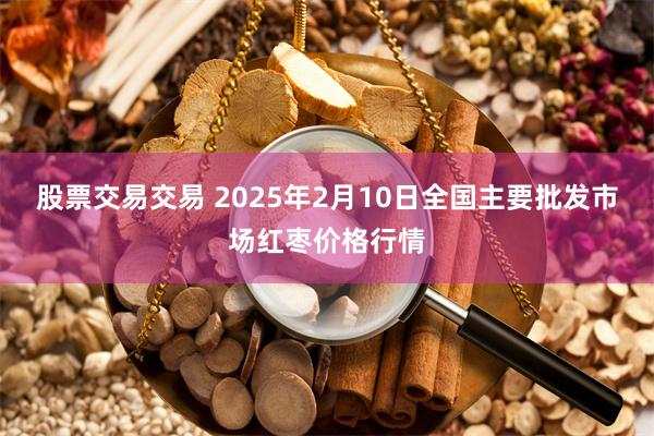 股票交易交易 2025年2月10日全国主要批发市场红枣价格行情