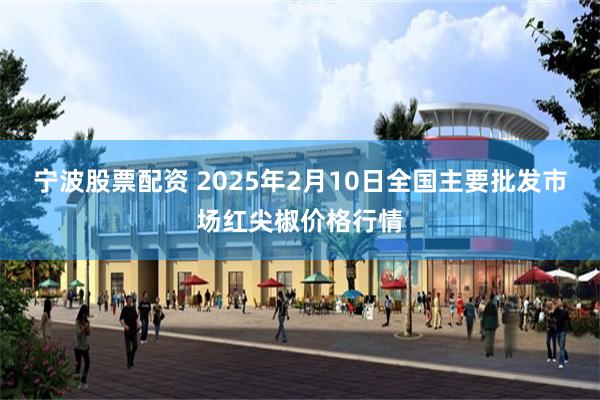 宁波股票配资 2025年2月10日全国主要批发市场红尖椒价格行情