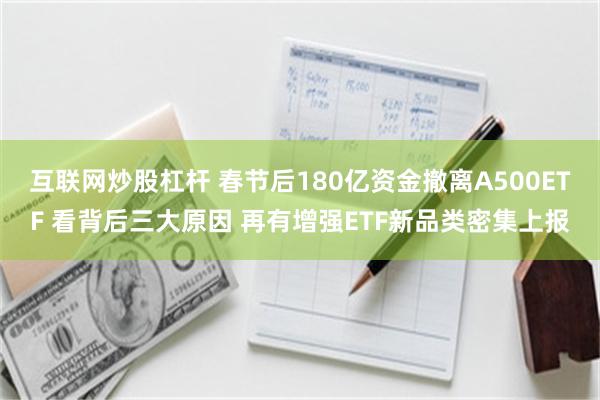 互联网炒股杠杆 春节后180亿资金撤离A500ETF 看背后三大原因 再有增强ETF新品类密集上报