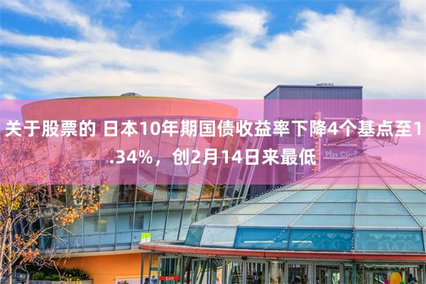 关于股票的 日本10年期国债收益率下降4个基点至1.34%，创2月14日来最低