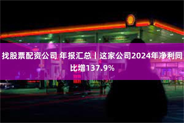 找股票配资公司 年报汇总丨这家公司2024年净利同比增137.9%