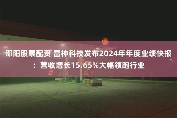 邵阳股票配资 雷神科技发布2024年年度业绩快报：营收增长15.65%大幅领跑行业