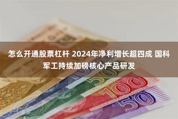 怎么开通股票杠杆 2024年净利增长超四成 国科军工持续加磅核心产品研发