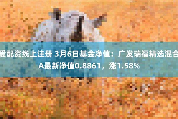 爱配资线上注册 3月6日基金净值：广发瑞福精选混合A最新净值0.8861，涨1.58%