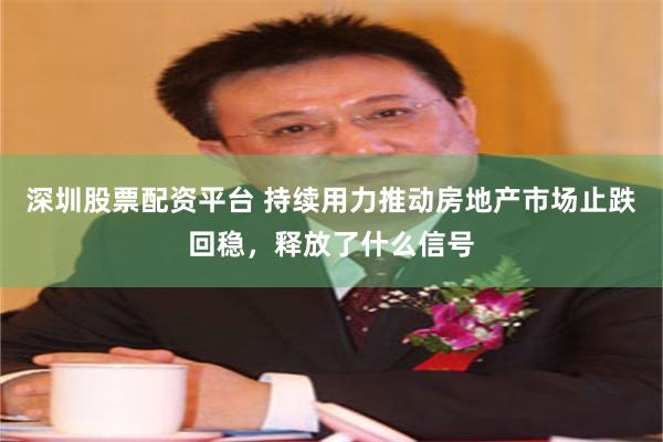 深圳股票配资平台 持续用力推动房地产市场止跌回稳，释放了什么信号