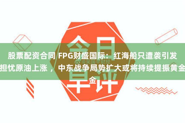 股票配资合同 FPG财盛国际：红海船只遭袭引发担忧原油上涨 ，中东战争局势扩大或将持续提振黄金