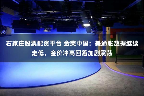 石家庄股票配资平台 金荣中国：美通胀数据继续走低，金价冲高回落加剧震荡