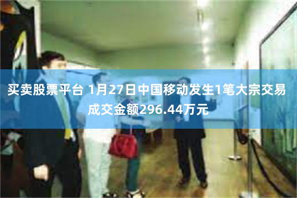 买卖股票平台 1月27日中国移动发生1笔大宗交易 成交金额296.44万元