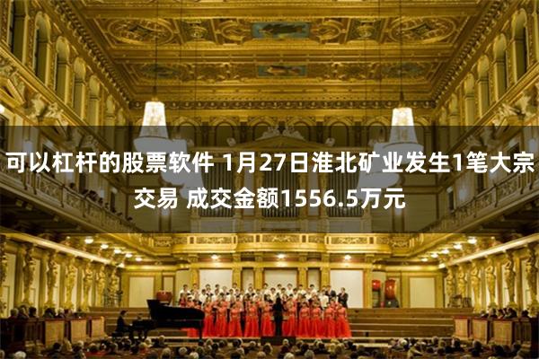 可以杠杆的股票软件 1月27日淮北矿业发生1笔大宗交易 成交金额1556.5万元